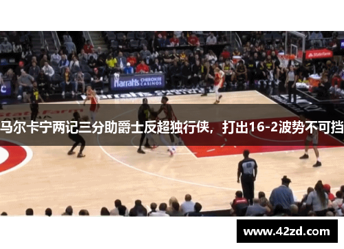 马尔卡宁两记三分助爵士反超独行侠，打出16-2波势不可挡