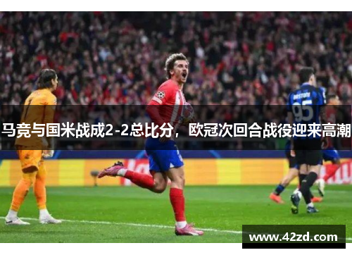 马竞与国米战成2-2总比分，欧冠次回合战役迎来高潮