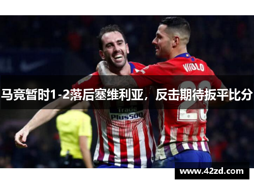 马竞暂时1-2落后塞维利亚，反击期待扳平比分
