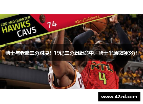 骑士与老鹰三分对决！19记三分纷纷命中，骑士半场微领3分！
